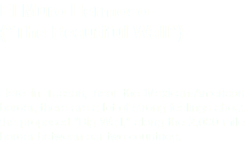 El Muro Hermoso ("The Beautiful Wall") Here in Tucson, near the Mexican-American border, there are a lot of strong feelings about the proposed "Big Wall," along the 2,000 mile border between our two countries.
